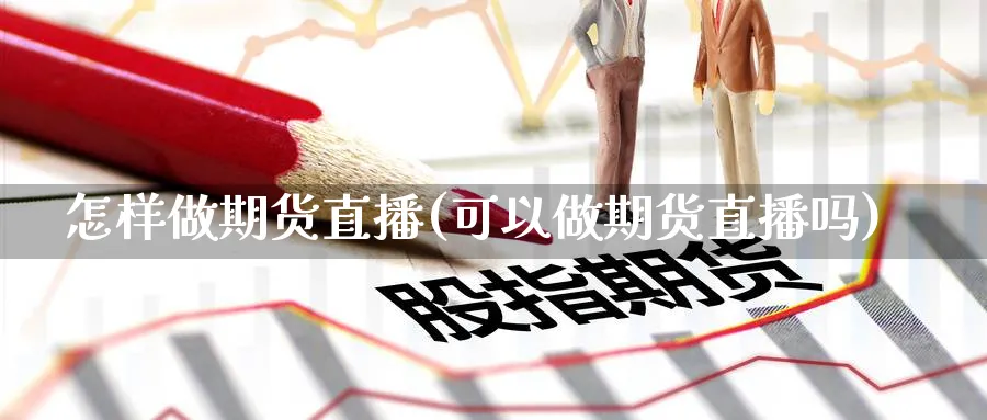 怎样做期货直播(可以做期货直播吗)_https://cj.meihuadianqi.com_期货财经_第1张