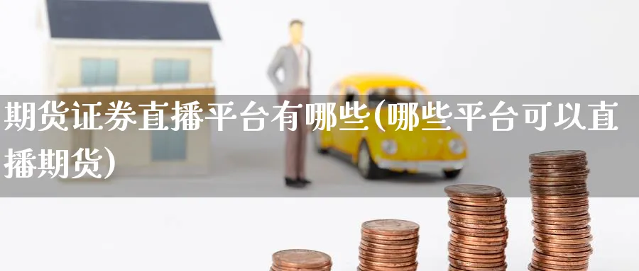 期货证券直播平台有哪些(哪些平台可以直播期货)_财经直播_第1张_期货财经直播间 期货证券直播平台有哪些(哪些平台可以直播期货)_https://cj.meihuadianqi.com_财经直播_第1张