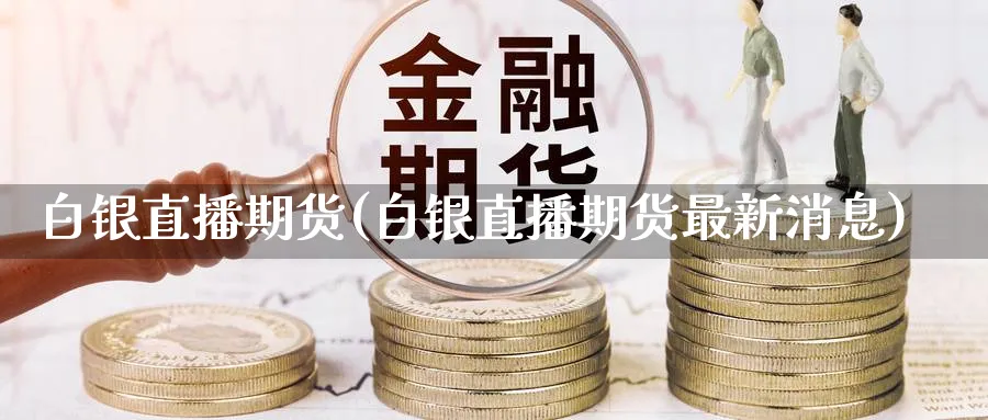白银直播期货(白银直播期货最新消息)_财经直播_第1张_期货财经直播间 白银直播期货(白银直播期货最新消息)_https://cj.meihuadianqi.com_财经直播_第1张