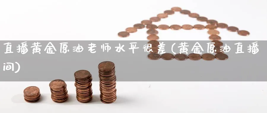 直播黄金原油老师水平很差(黄金原油直播间)_https://cj.meihuadianqi.com_期货财经_第1张