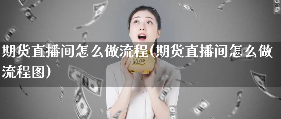 期货直播间怎么做流程(期货直播间怎么做流程图)_https://cj.meihuadianqi.com_财经行情_第1张