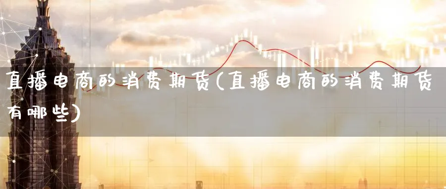 直播电商的消费期货(直播电商的消费期货有哪些)_财经分析_第1张_期货财经直播间 直播电商的消费期货(直播电商的消费期货有哪些)_https://cj.meihuadianqi.com_财经分析_第1张