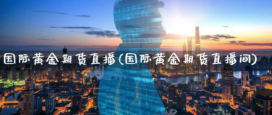 国际黄金期货直播(国际黄金期货直播间)_https://cj.meihuadianqi.com_期货财经_第1张