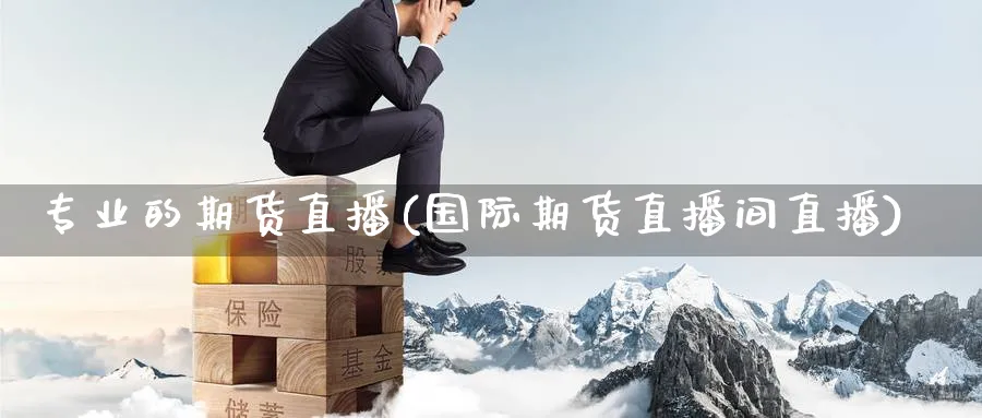 专业的期货直播(国际期货直播间直播)_https://cj.meihuadianqi.com_财经分析_第1张