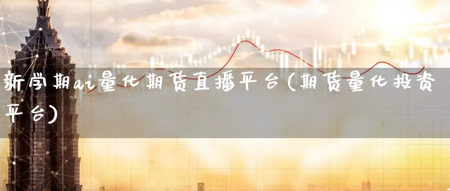 新学期ai量化期货直播平台(期货量化投资平台)_财经分析_第1张_期货财经直播间 新学期ai量化期货直播平台(期货量化投资平台)_https://cj.meihuadianqi.com_财经分析_第1张