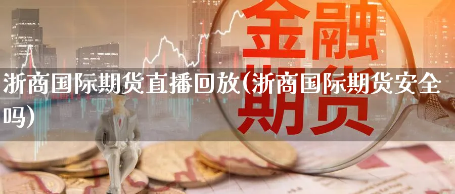 浙商国际期货直播回放(浙商国际期货安全吗)_https://cj.meihuadianqi.com_财经行情_第1张