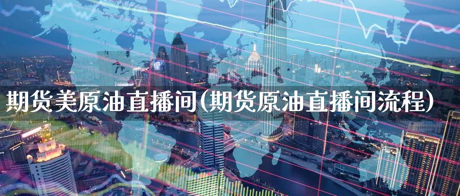 期货美原油直播间(期货原油直播间流程)_财经直播_第1张_期货财经直播间 期货美原油直播间(期货原油直播间流程)_https://cj.meihuadianqi.com_财经直播_第1张