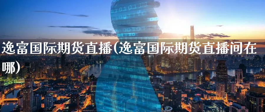 逸富国际期货直播(逸富国际期货直播间在哪)_https://cj.meihuadianqi.com_财经行情_第1张