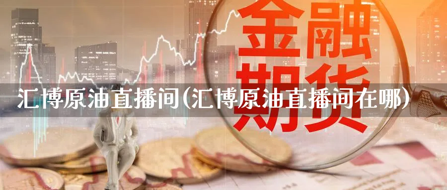 汇博原油直播间(汇博原油直播间在哪)_https://cj.meihuadianqi.com_财经分析_第1张