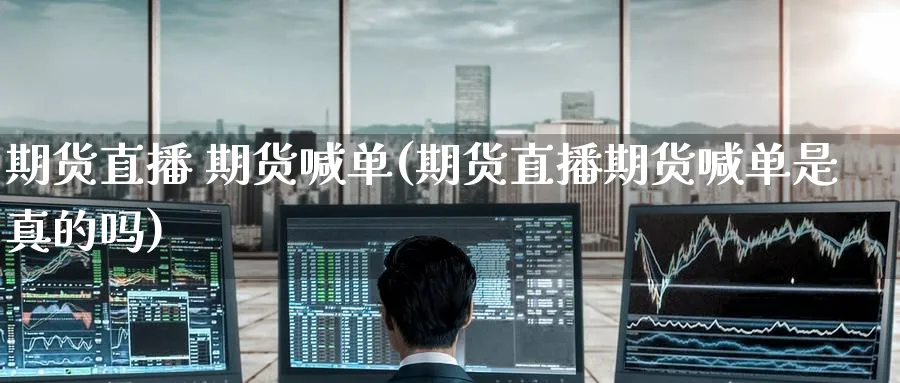 期货直播 期货喊单(期货直播期货喊单是真的吗)_https://cj.meihuadianqi.com_期货财经_第1张