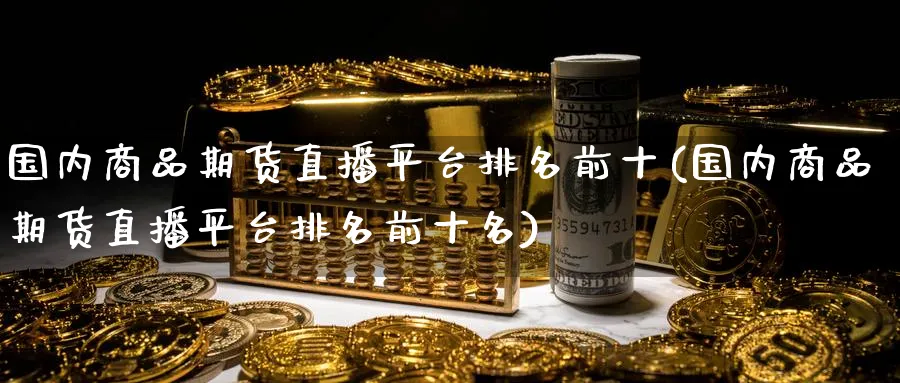 国内商品期货直播平台排名前十(国内商品期货直播平台排名前十名)_https://cj.meihuadianqi.com_财经行情_第1张