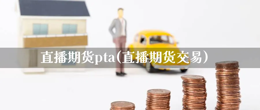 直播期货pta(直播期货交易)_https://cj.meihuadianqi.com_财经行情_第1张