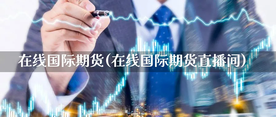 在线国际期货(在线国际期货直播间)_https://cj.meihuadianqi.com_期货财经_第1张