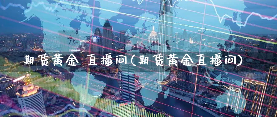 期货黄金 直播间(期货黄金直播间)_财经分析_第1张_期货财经直播间 期货黄金 直播间(期货黄金直播间)_https://cj.meihuadianqi.com_财经分析_第1张