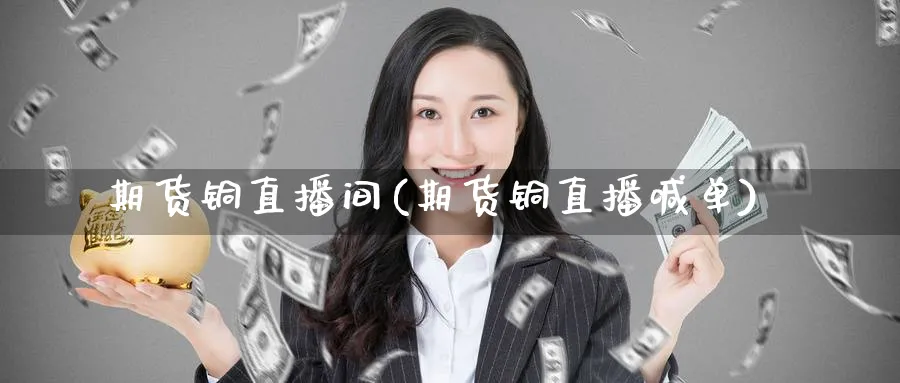 期货铜直播间(期货铜直播喊单)_https://cj.meihuadianqi.com_财经行情_第1张