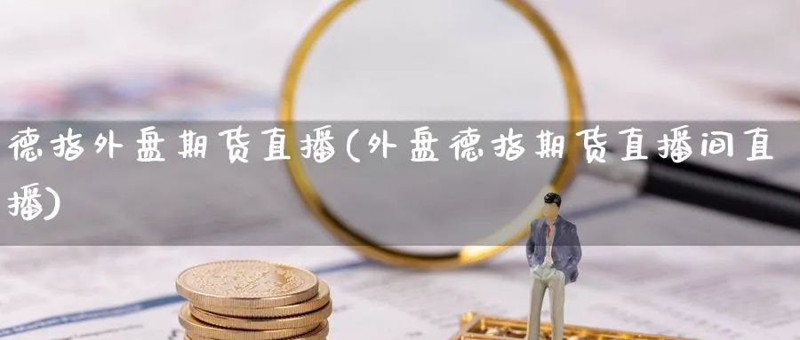 德指外盘期货直播(外盘德指期货直播间直播)_财经直播_第1张_期货财经直播间 德指外盘期货直播(外盘德指期货直播间直播)_https://cj.meihuadianqi.com_财经直播_第1张