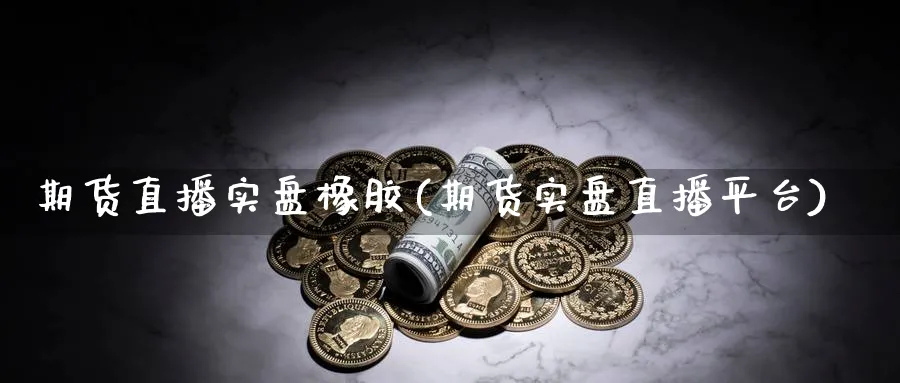 期货直播实盘橡胶(期货实盘直播平台)_期货财经_第1张_期货财经直播间 期货直播实盘橡胶(期货实盘直播平台)_https://cj.meihuadianqi.com_期货财经_第1张