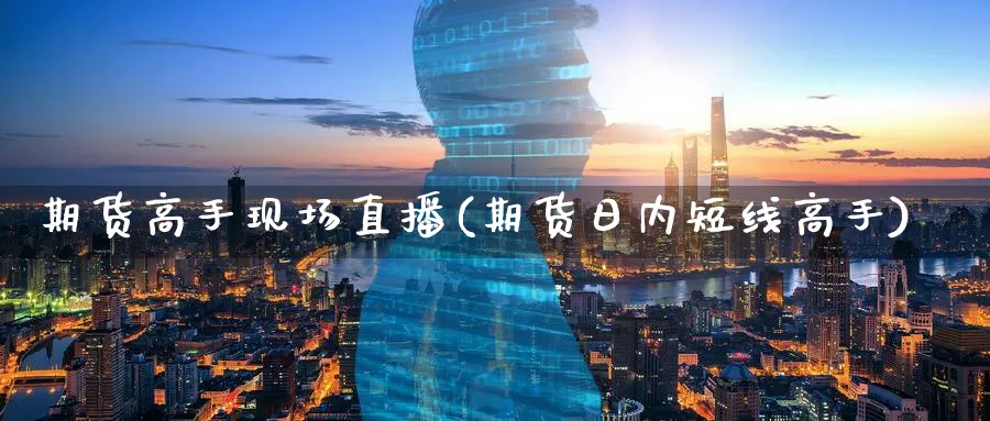 期货高手现场直播(期货日内短线高手)_https://cj.meihuadianqi.com_财经行情_第1张