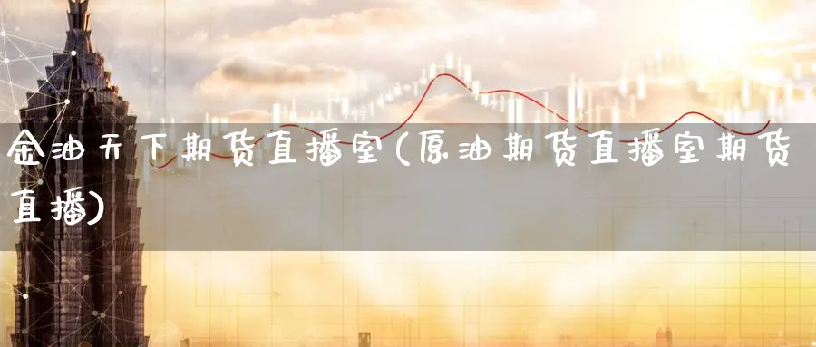 金油天下期货直播室(原油期货直播室期货直播)_https://cj.meihuadianqi.com_财经行情_第1张