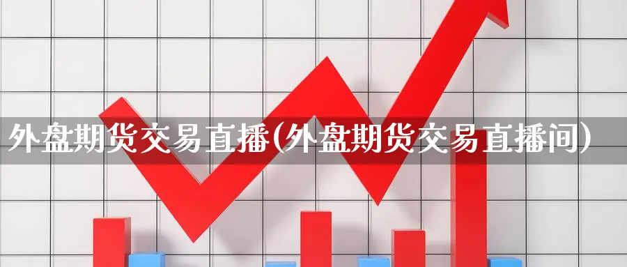 外盘期货交易直播(外盘期货交易直播间)_财经直播_第1张_期货财经直播间 外盘期货交易直播(外盘期货交易直播间)_https://cj.meihuadianqi.com_财经直播_第1张