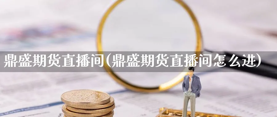 鼎盛期货直播间(鼎盛期货直播间怎么进)_https://cj.meihuadianqi.com_期货财经_第1张