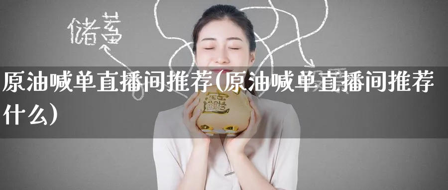 原油喊单直播间推荐(原油喊单直播间推荐什么)_https://cj.meihuadianqi.com_期货财经_第1张