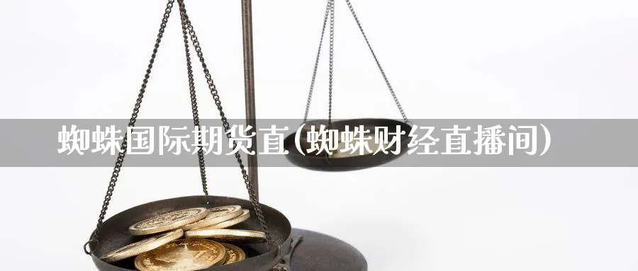 蜘蛛国际期货直(蜘蛛财经直播间)_https://cj.meihuadianqi.com_财经直播_第1张