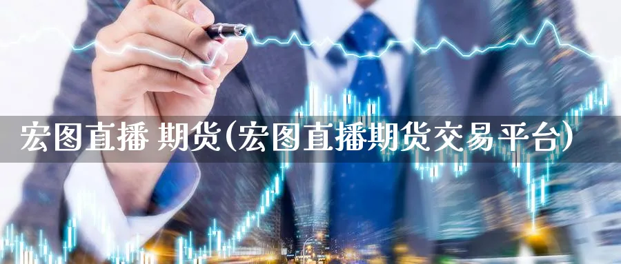 宏图直播 期货(宏图直播期货交易平台)_https://cj.meihuadianqi.com_财经分析_第1张