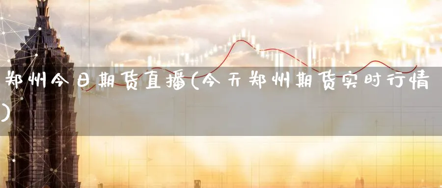 郑州今日期货直播(今天郑州期货实时行情)_https://cj.meihuadianqi.com_财经分析_第1张