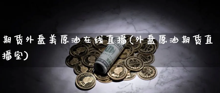 期货外盘美原油在线直播(外盘原油期货直播室)_https://cj.meihuadianqi.com_财经直播_第1张