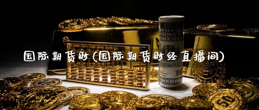 国际期货财(国际期货财经直播间)_财经分析_第1张_期货财经直播间 国际期货财(国际期货财经直播间)_https://cj.meihuadianqi.com_财经分析_第1张