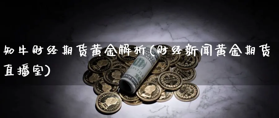 知牛财经期货黄金解析(财经新闻黄金期货直播室)_https://cj.meihuadianqi.com_财经行情_第1张