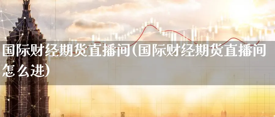 国际财经期货直播间(国际财经期货直播间怎么进)_期货财经_第1张_期货财经直播间 国际财经期货直播间(国际财经期货直播间怎么进)_https://cj.meihuadianqi.com_期货财经_第1张