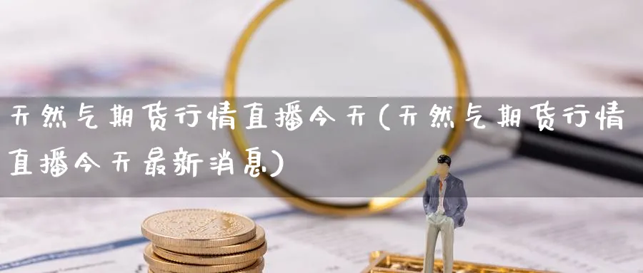 天然气期货行情直播今天(天然气期货行情直播今天最新消息)_期货财经_第1张_期货财经直播间 天然气期货行情直播今天(天然气期货行情直播今天最新消息)_https://cj.meihuadianqi.com_期货财经_第1张
