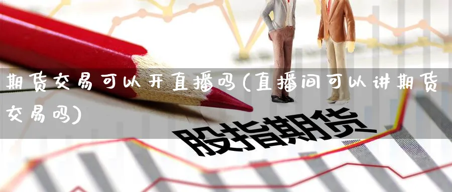 期货交易可以开直播吗(直播间可以讲期货交易吗)_财经分析_第1张_期货财经直播间 期货交易可以开直播吗(直播间可以讲期货交易吗)_https://cj.meihuadianqi.com_财经分析_第1张