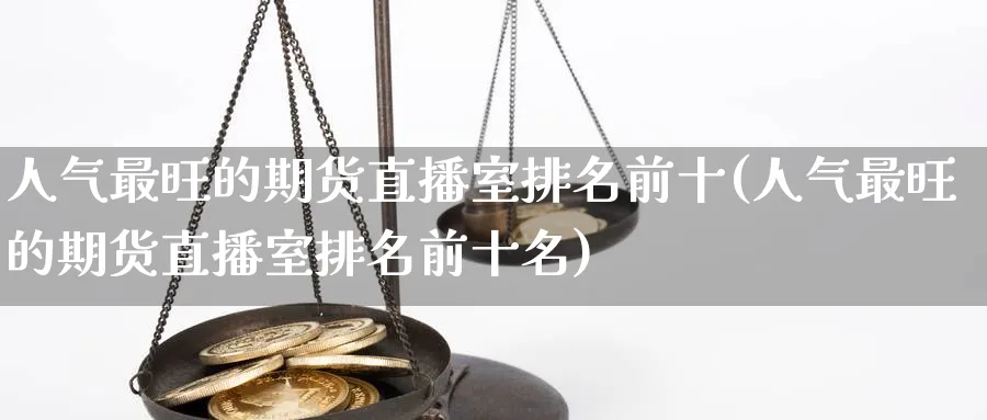 人气最旺的期货直播室排名前十(人气最旺的期货直播室排名前十名)_https://cj.meihuadianqi.com_财经行情_第1张