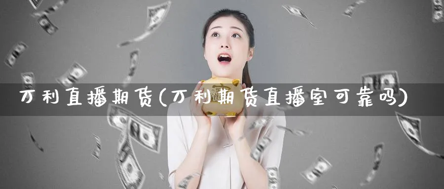 万利直播期货(万利期货直播室可靠吗)_https://cj.meihuadianqi.com_期货财经_第1张