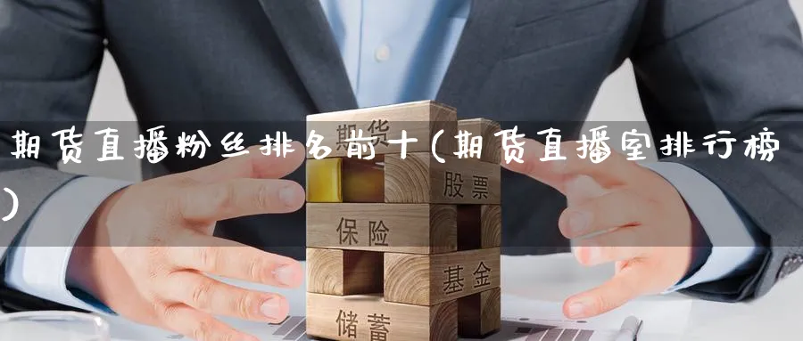 期货直播粉丝排名前十(期货直播室排行榜)_https://cj.meihuadianqi.com_财经分析_第1张