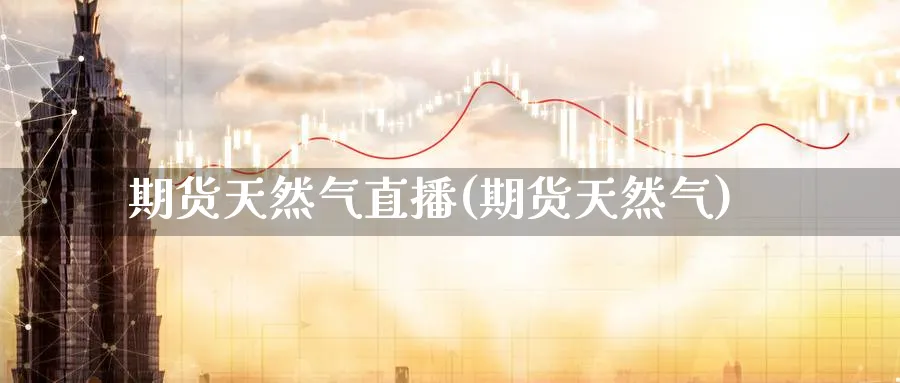 期货天然气直播(期货天然气)_财经直播_第1张_期货财经直播间 期货天然气直播(期货天然气)_https://cj.meihuadianqi.com_财经直播_第1张