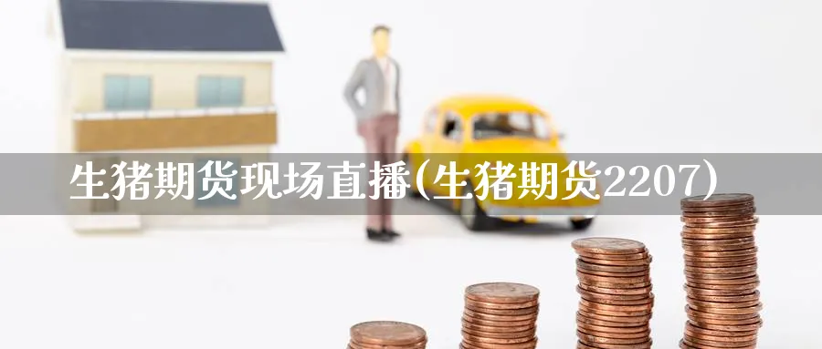 生猪期货现场直播(生猪期货2207)_https://cj.meihuadianqi.com_期货财经_第1张