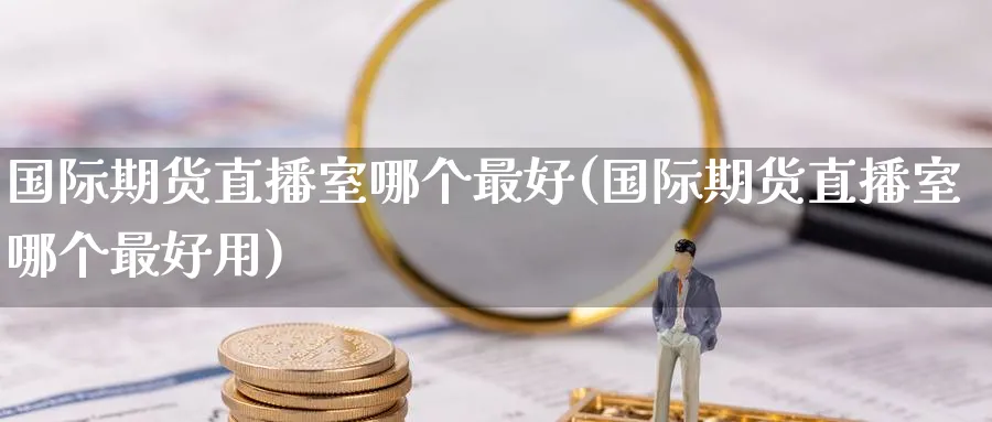 国际期货直播室哪个最好(国际期货直播室哪个最好用)_财经分析_第1张_期货财经直播间 国际期货直播室哪个最好(国际期货直播室哪个最好用)_https://cj.meihuadianqi.com_财经分析_第1张