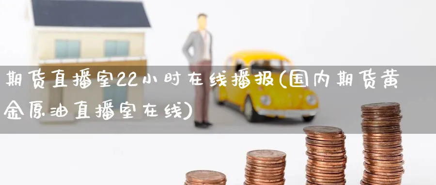 期货直播室22小时在线播报(国内期货黄金原油直播室在线)_https://cj.meihuadianqi.com_财经行情_第1张