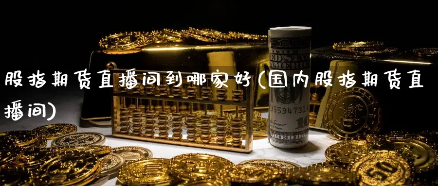 股指期货直播间到哪家好(国内股指期货直播间)_https://cj.meihuadianqi.com_财经行情_第1张
