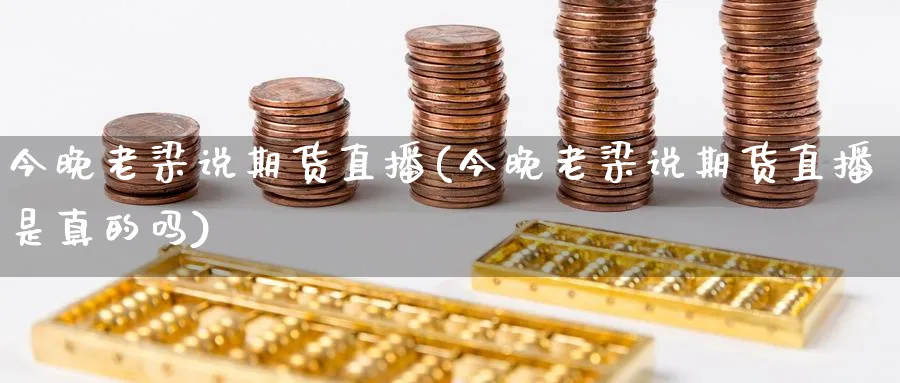 今晚老梁说期货直播(今晚老梁说期货直播是真的吗)_https://cj.meihuadianqi.com_期货财经_第1张