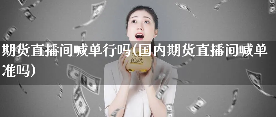 期货直播间喊单行吗(国内期货直播间喊单准吗)_财经直播_第1张_期货财经直播间 期货直播间喊单行吗(国内期货直播间喊单准吗)_https://cj.meihuadianqi.com_财经直播_第1张