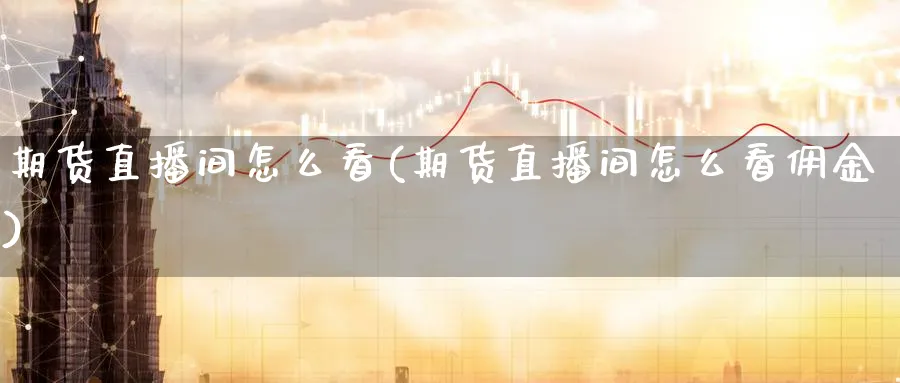 期货直播间怎么看(期货直播间怎么看佣金)_https://cj.meihuadianqi.com_期货财经_第1张