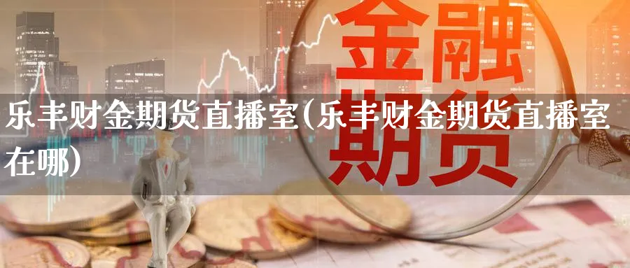乐丰财金期货直播室(乐丰财金期货直播室在哪)_https://cj.meihuadianqi.com_期货财经_第1张