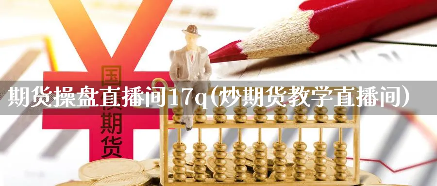 期货操盘直播间17q(炒期货教学直播间)_https://cj.meihuadianqi.com_财经分析_第1张