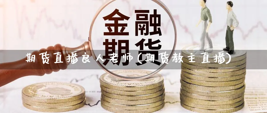 期货直播良人老师(期货教主直播)_https://cj.meihuadianqi.com_财经分析_第1张