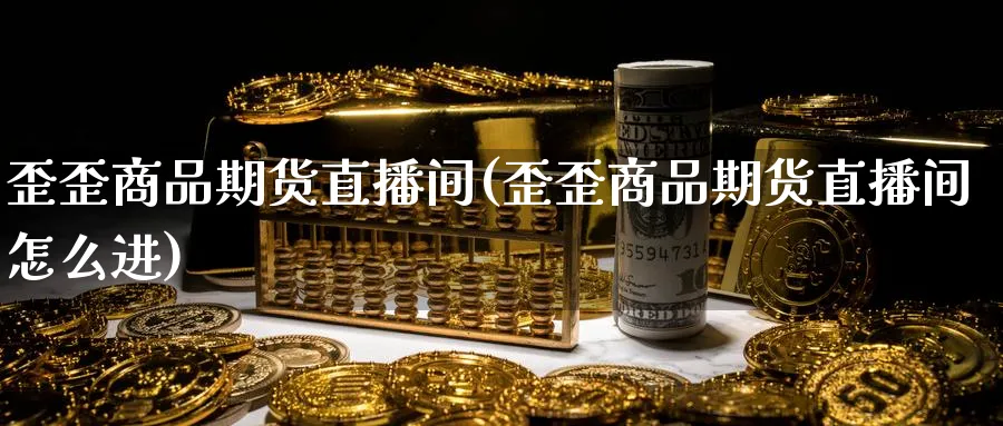 歪歪商品期货直播间(歪歪商品期货直播间怎么进)_https://cj.meihuadianqi.com_财经行情_第1张